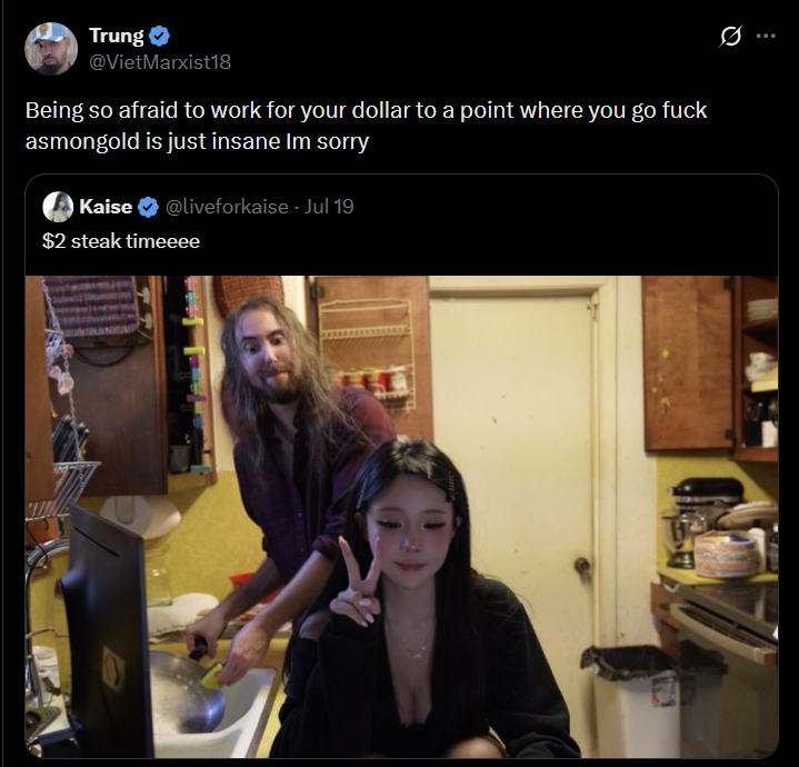 Trung @VietMarxist18 Being so afraid to work for your dollar to a point where you go f--- asmongold is just insane Im sorry @liveforkaise. Jul 19 Kaise $2 steak timeeee