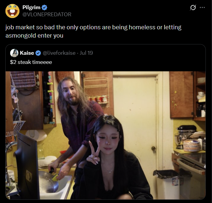 Pilgrim ❤ @VLONEPREDATOR job market so bad the only options are being homeless or letting asmongold enter you Kaise @liveforkaise. Jul 19 $2 steak timeeee