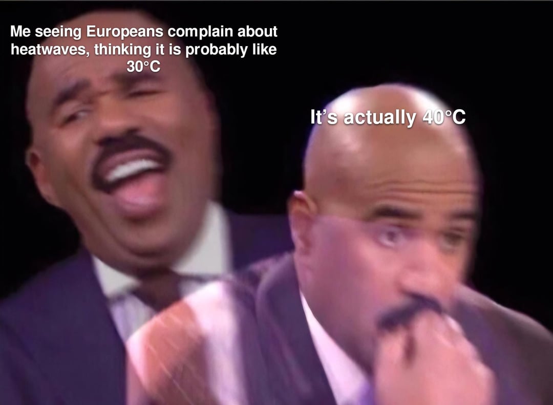 Me seeing Europeans complain about heatwaves, thinking it is probably like 30°C It's actually 40°C