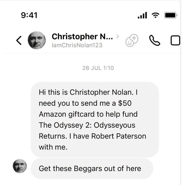 9:41 Christopher N... > lamChris Nolan123 26 JUL 1:10 اس. Hi this is Christopher Nolan. I need you to send me a $50 Amazon giftcard to help fund The Odyssey 2: Odysseyous Returns. I have Robert Paterson with me. Get these Beggars out of here во