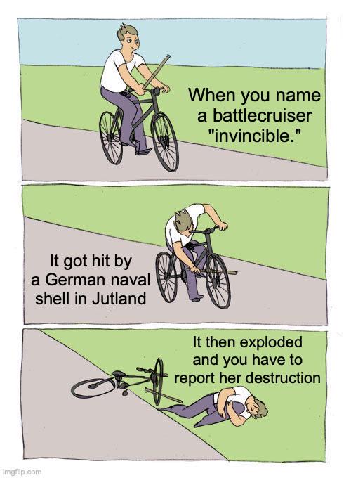 When you name a battlecruiser "invincible." It got hit by a German naval shell in Jutland It then exploded and you have to report her destruction Imgflip.com