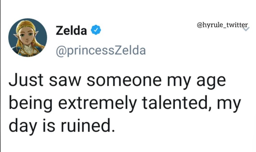 Zelda → @princessZelda @hyrule_twitter Just saw someone my age being extremely talented, my day is ruined.