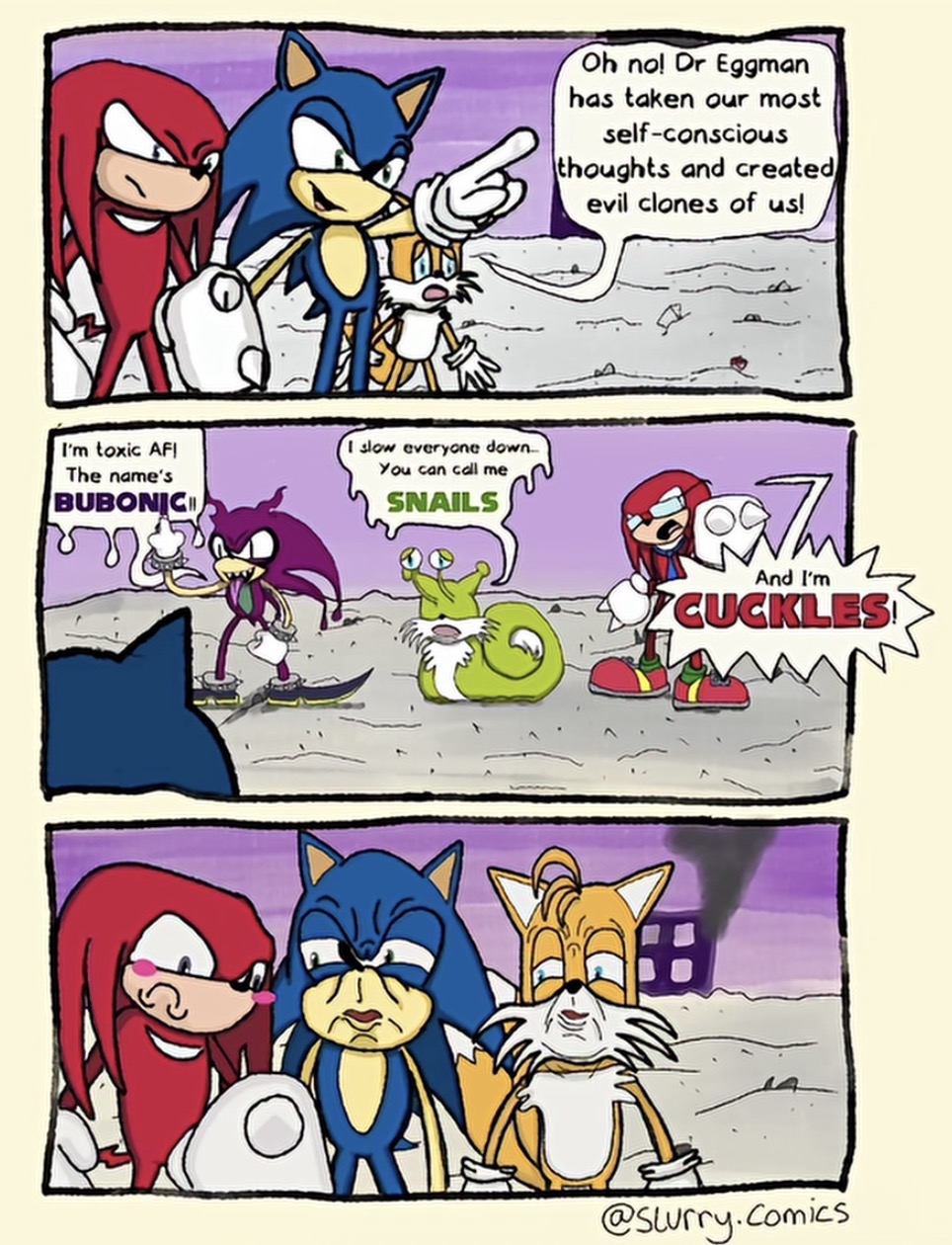 I'm toxic AFI The name's BUBONIC I slow everyone down... You can call me SNAILS Oh no! Dr Eggman has taken our most self-conscious thoughts and created evil clones of us! And I'm CUCKLES! @Slurry.Comics