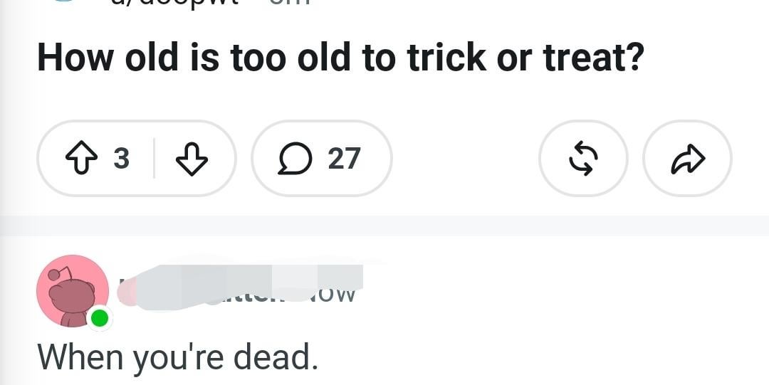 How old is too old to trick or treat? ↑3♡ 27 When you're dead. OW 65 D