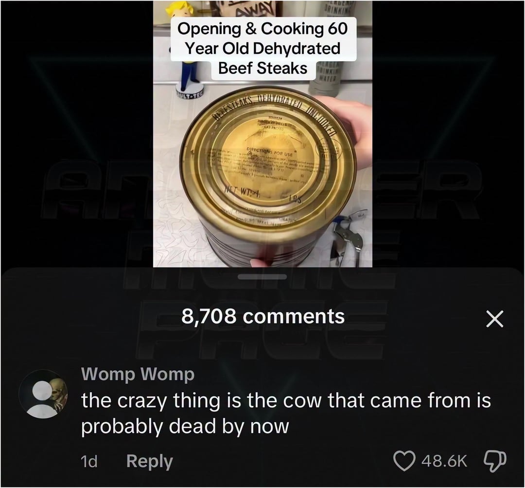 AWAY RINKING Opening & Cooking 60 Year Old Dehydrated Beef Steaks BERESTEAKS WATER GAY PACITO DIRECTIONS P NS FOR USE" A NET WT NATI 8,708 comments Womp Womp the crazy thing is the cow that came from is probably dead by now 1d Reply 48.6K Х