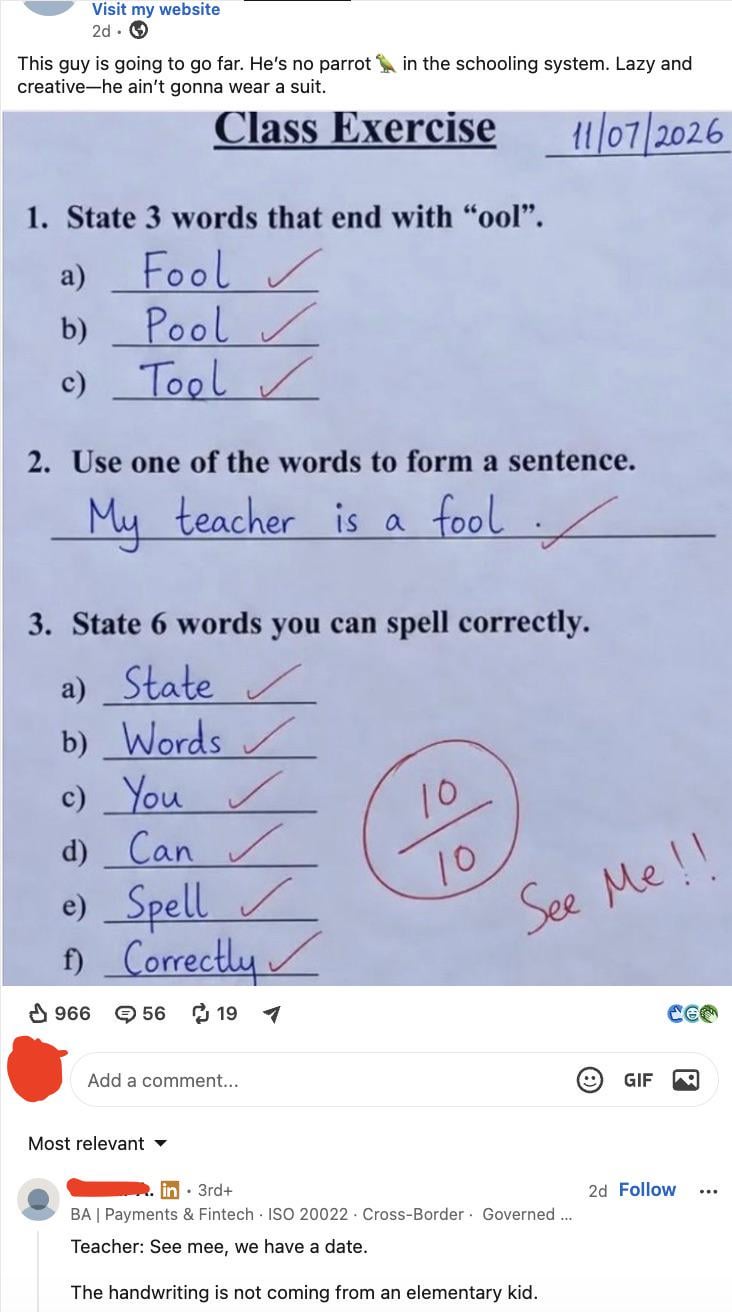 Visit my website 2d. → This guy is going to go far. He's no parrot in the schooling system. Lazy and creative-he ain't gonna wear a suit. Class Exercise 1. State 3 words that end with "ool". 11/07/2026 a) Fool ✓ b) Pool ✓ c) Tool 2. Use one of the words to form a sentence. My teacher is a fool / 3. State 6 words you can spell correctly. a) State ✓ b) Words c) You ✓ d) Can✓ e) Spell f) Correctly 966 → 56 ៨ 19 10 10 See Me !! Add a comment... Most relevant ▾ in 3rd+ BA | Payments & Fintech ISO 20022 Cross-Border Governed... Teacher: See mee, we have a date. The handwriting is not coming from an elementary kid. e GIF 2d Follow ...