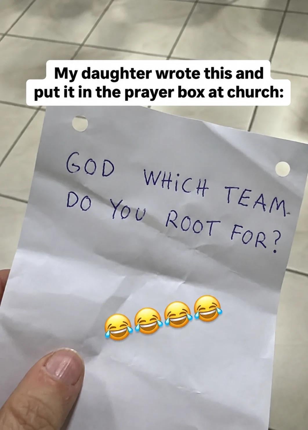 My daughter wrote this and put it in the prayer box at church: GOD WHICH TEAM. DO YOU ROOT FOR? C