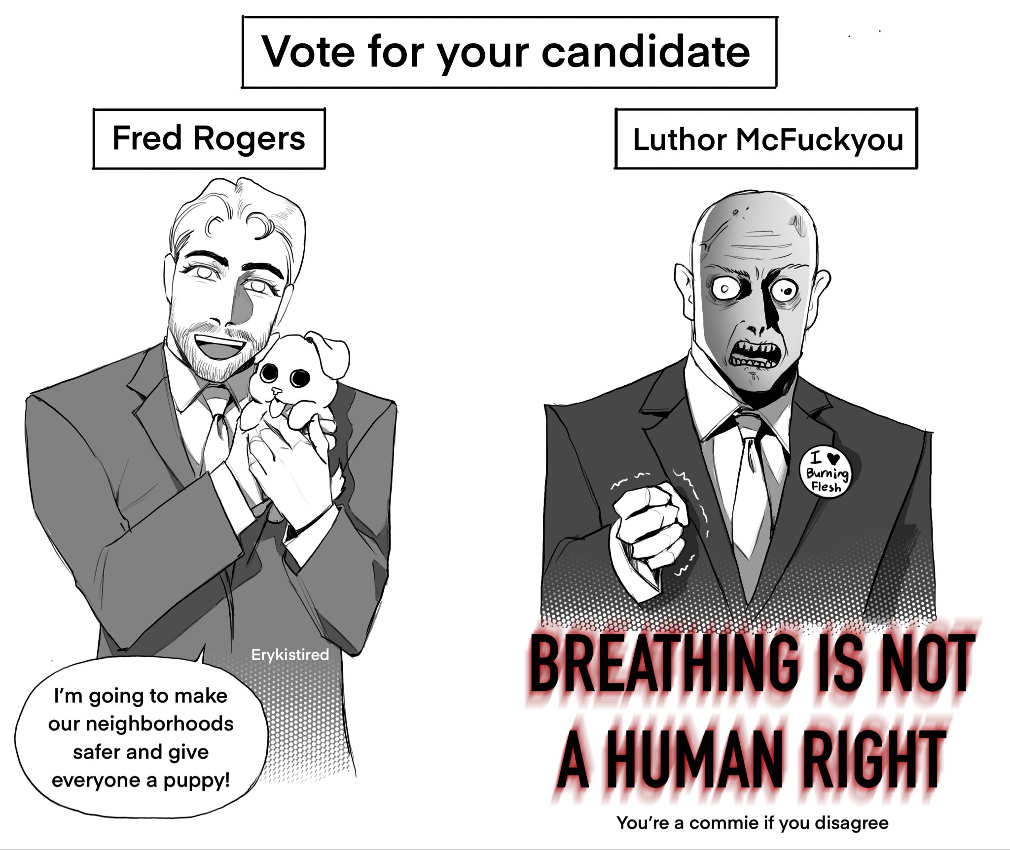 Vote for your candidate Fred Rogers I'm going to make our neighborhoods safer and give everyone a puppy! Erykistired Luthor McFuckyou I Burning Flesh BREATHING IS NOT A HUMAN RIGHT You're a commie if you disagree