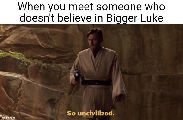 imgflip.com When you meet someone who doesn't believe in Bigger Luke So uncivilized.