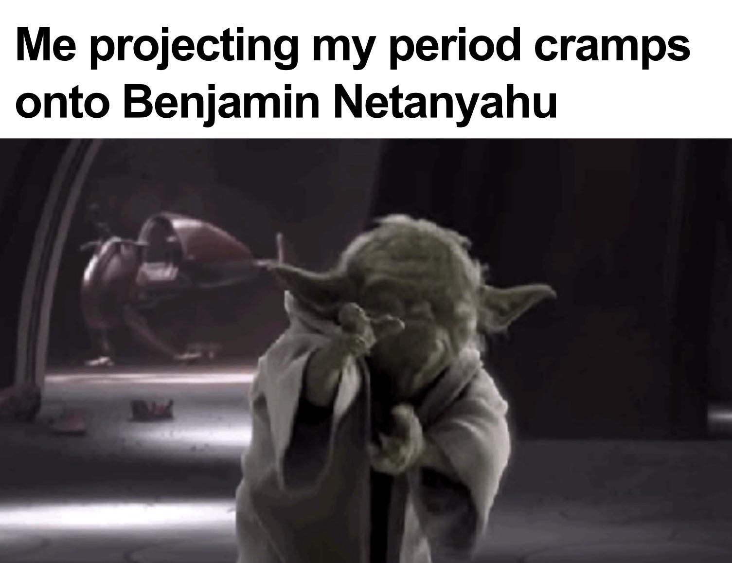 Me projecting my period cramps onto Benjamin Netanyahu