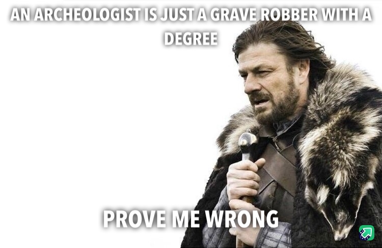 AN ARCHEOLOGIST IS JUST A GRAVE ROBBER WITH A DEGREE PROVE ME WRONG