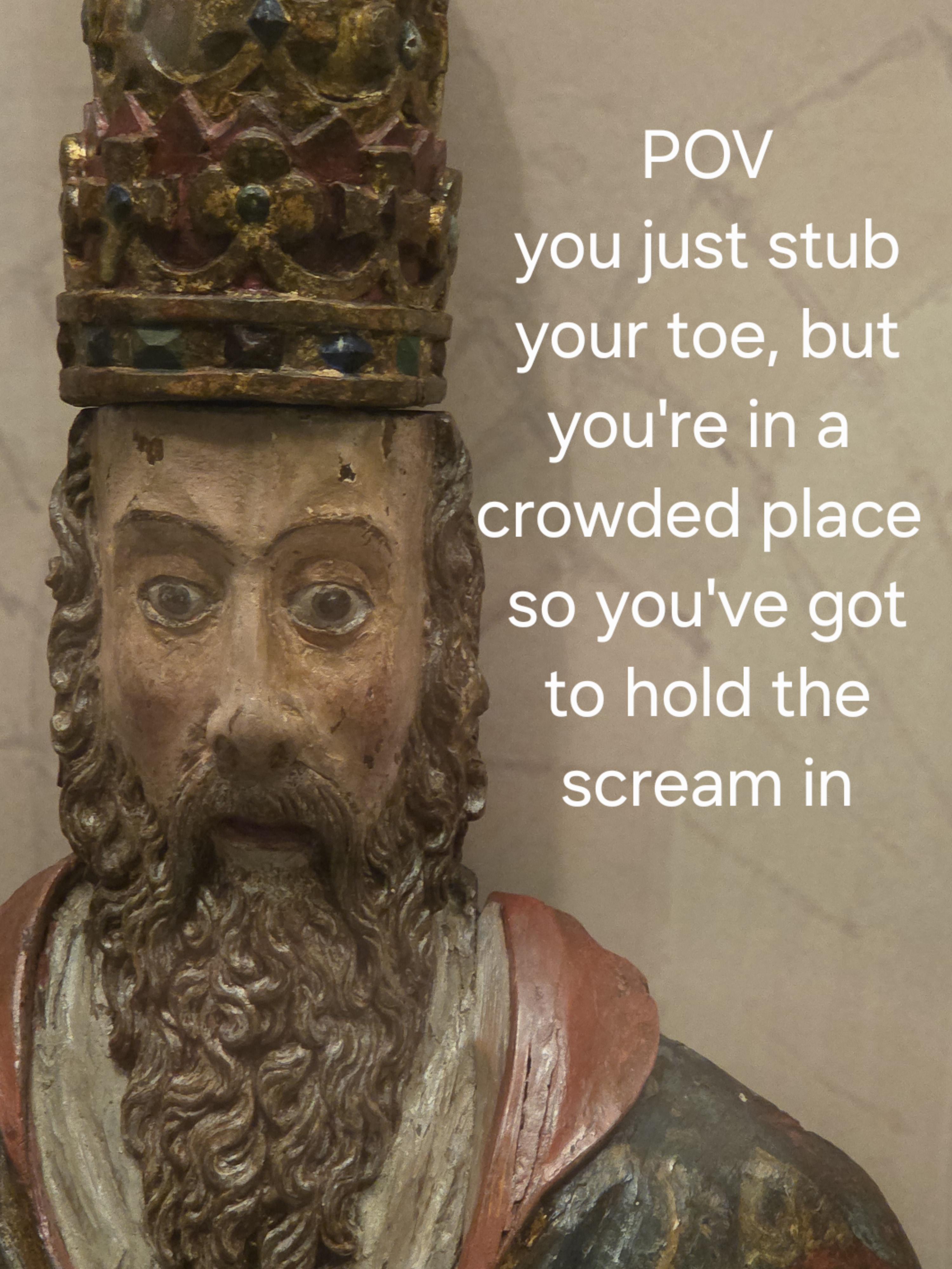 POV you just stub your toe, but you're in a crowded place so you've got to hold the scream in