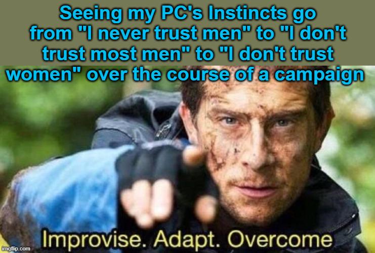 Seeing my PC's Instincts go from "I never trust men" to "I don't trust most men" to "I don't trust women" over the course of a campaign imgflip.com Improvise. Adapt. Overcome.