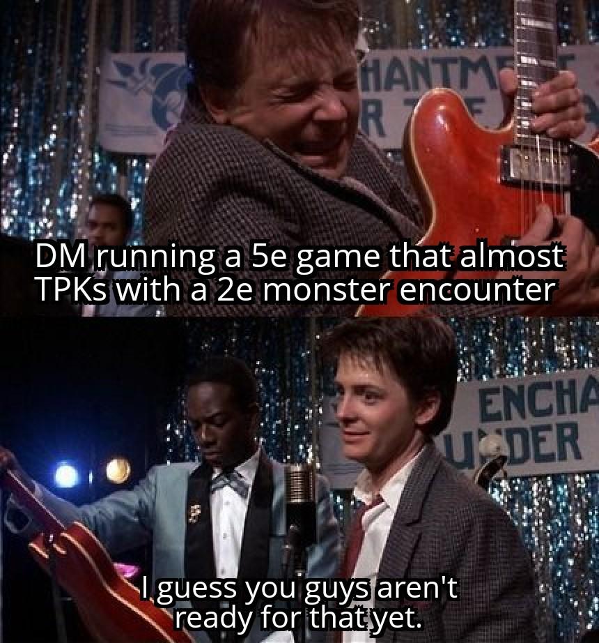 HANTME R DM running a 5e game that almost TPKs with a 2e monster encounter ENCHA UCDER guess you guys aren't ready for that yet.