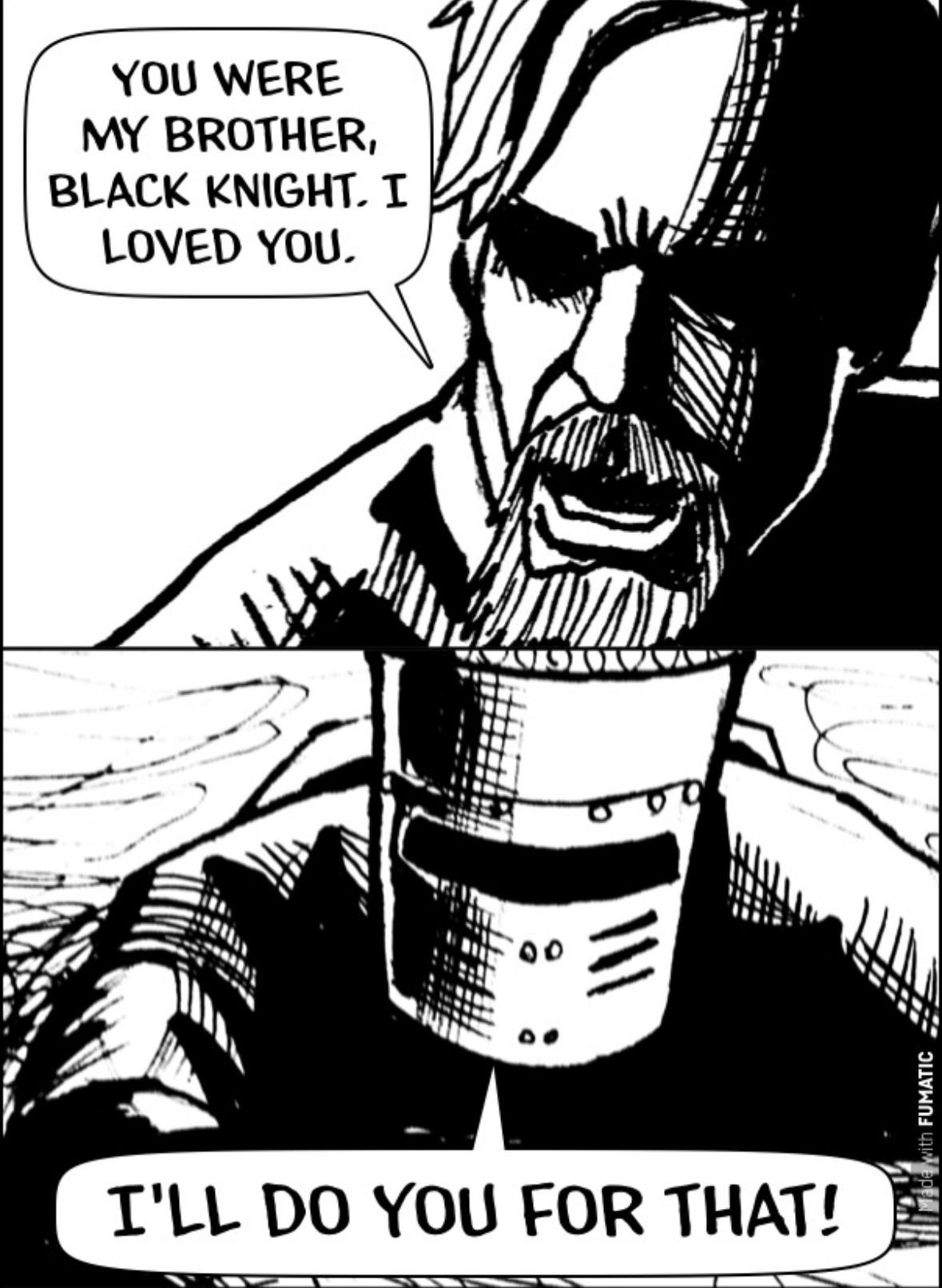 YOU WERE MY BROTHER, BLACK KNIGHT. I LOVED YOU. 00 I'LL DO YOU FOR THAT! with FUMATIC