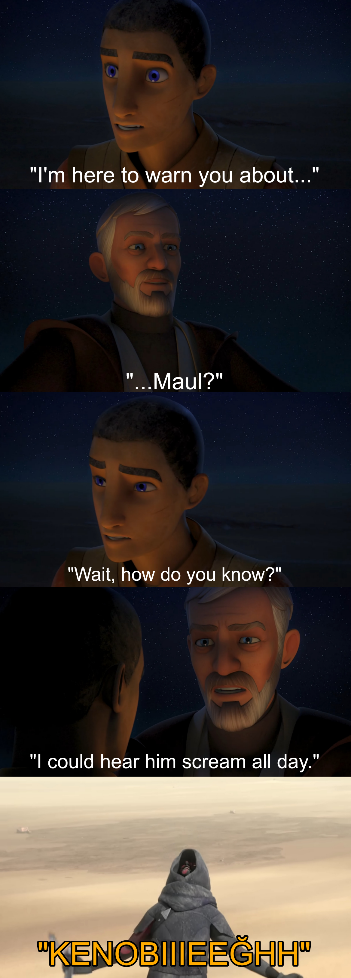 "I'm here to warn you about..." "...Maul?" "Wait, how do you know?" "I could hear him scream all day." "KENOBIIIEECHH