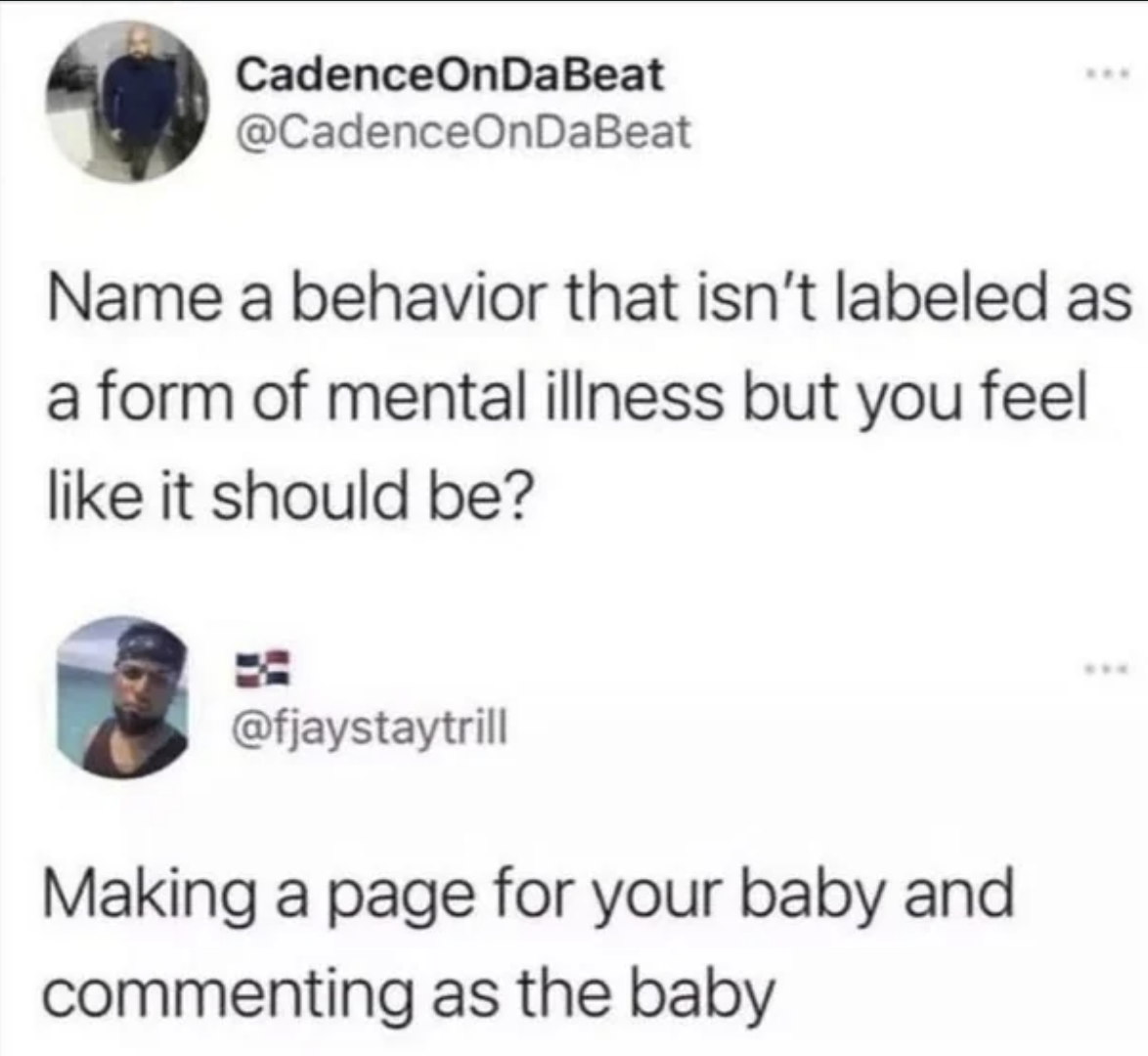 CadenceOnDaBeat @CadenceOnDaBeat Name a behavior that isn't labeled as a form of mental illness but you feel like it should be? == @fjaystaytrill Making a page for your baby and commenting as the baby