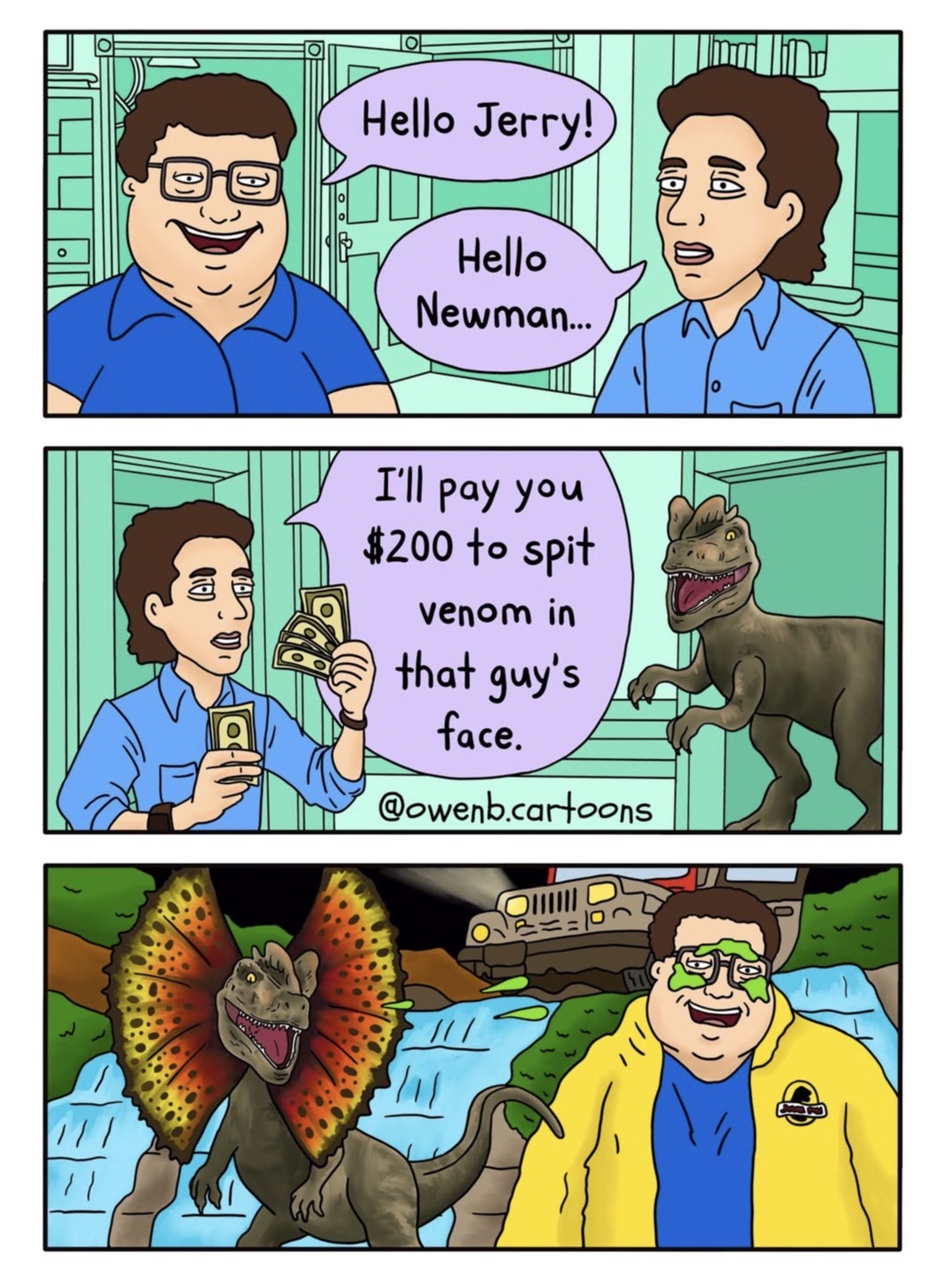 TE Hello Jerry! Hello Newman... I'll pay you $200 to spit venom in that guy's face. @owenb.cartoons Ou /// (LA)