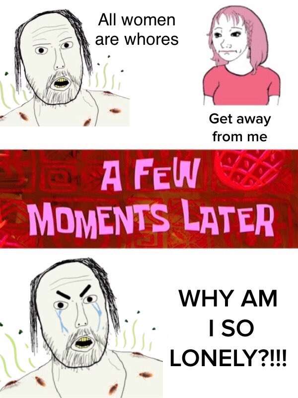 All women are w----- Get away from me PA FEW MOMENTS LATER WHY AM I SO LONELY?!!!