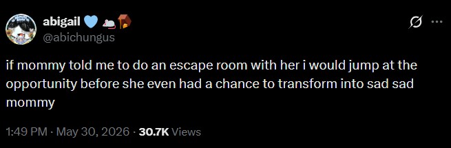 abigail @abichungus Ø.. if mommy told me to do an escape room with her i would jump at the opportunity before she even had a chance to transform into sad sad mommy 1:49 PM - May 30, 2026 - 30.7K Views