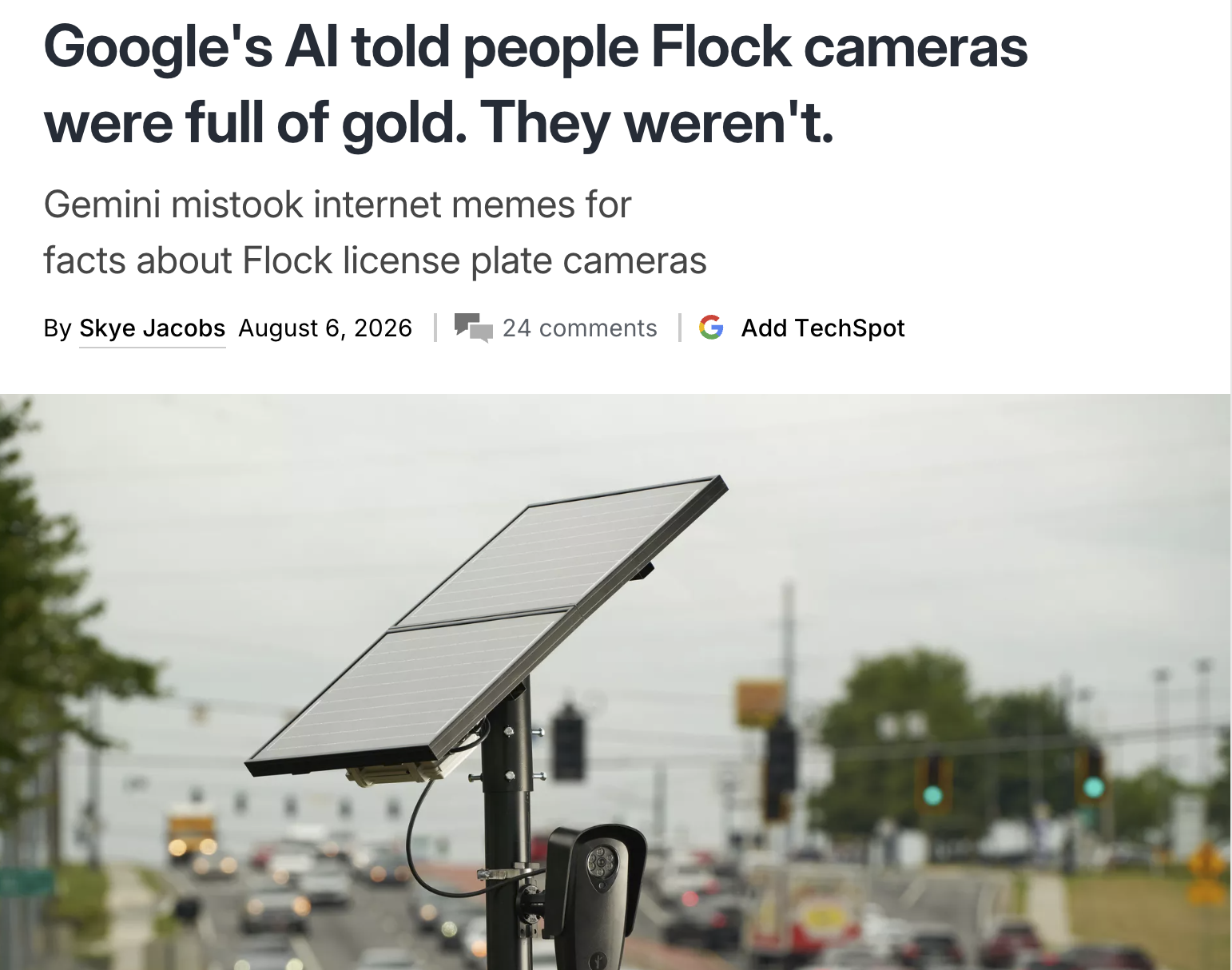 Google's Al told people Flock cameras were full of gold. They weren't. Gemini mistook internet memes for facts about Flock license plate cameras By Skye Jacobs August 6, 2026 24 comments G Add TechSpot