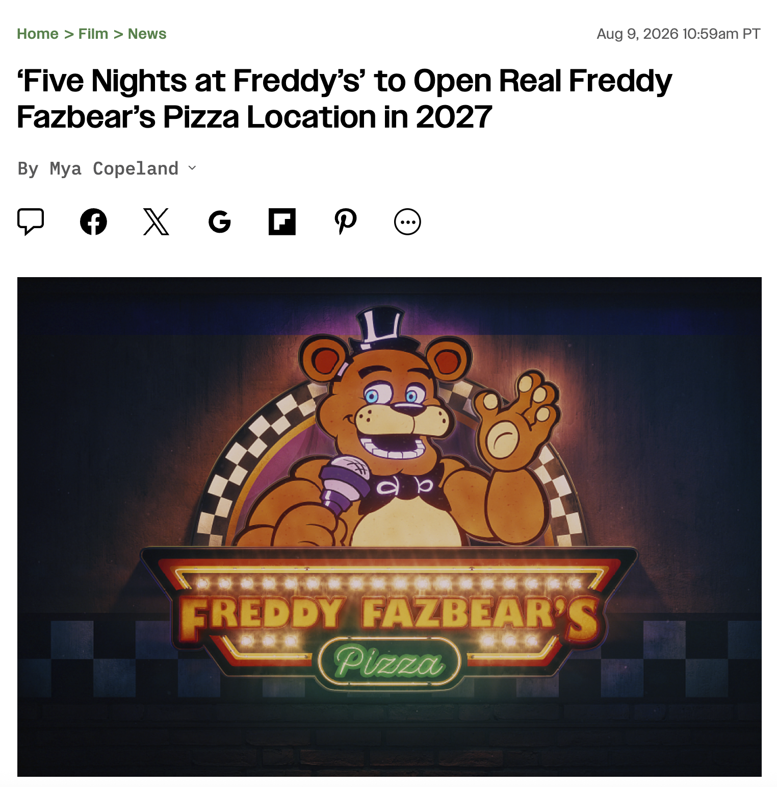 Home > Film > News Aug 9, 2026 10:59am PT 'Five Nights at Freddy's' to Open Real Freddy Fazbear's Pizza Location in 2027 By Mya Copeland XG P ... FREDDY FAZBEAR'S Pizza