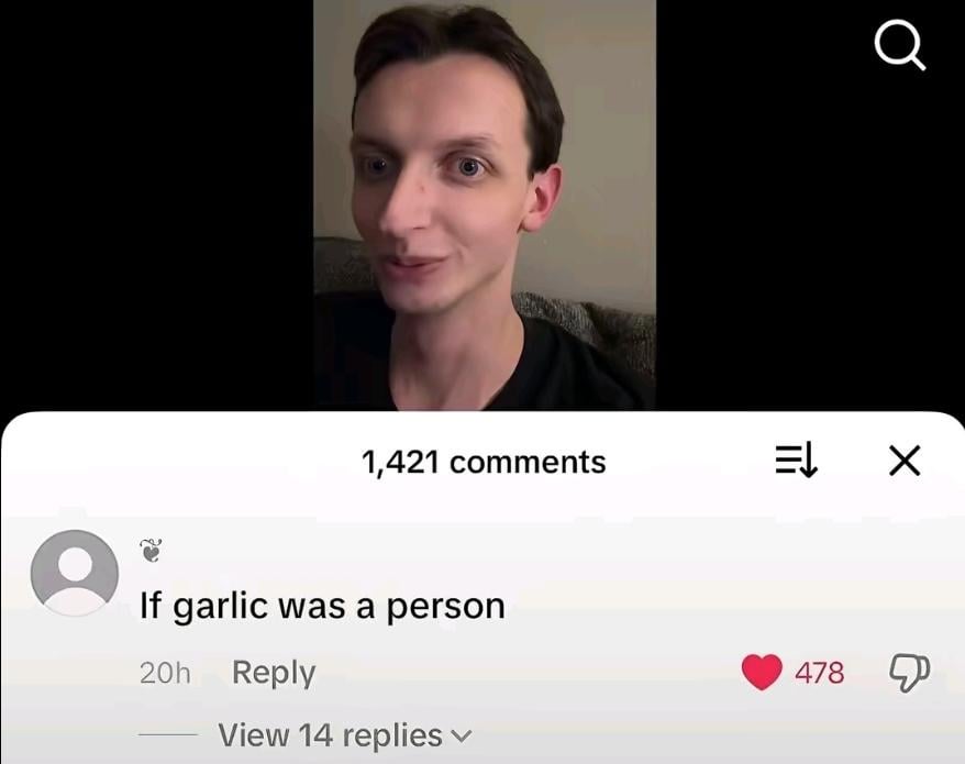 Q 1,421 comments E↓ Х If garlic was a person 20h Reply View 14 replies 478