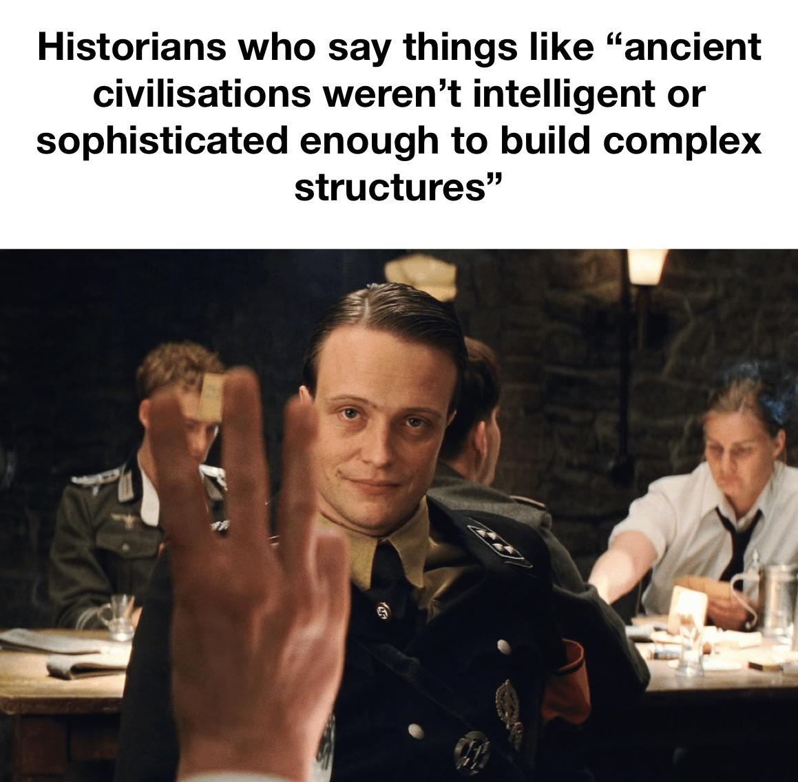 Historians who say things like "ancient civilisations weren't intelligent or sophisticated enough to build complex structures"