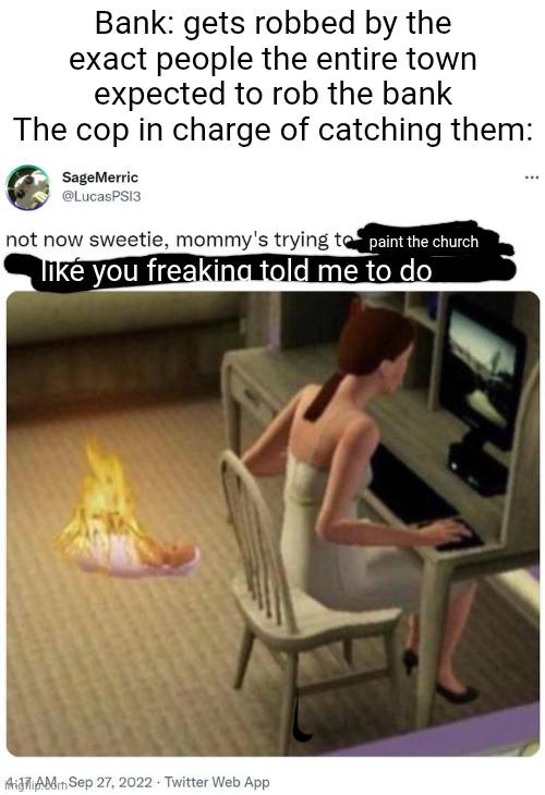 Bank: gets robbed by the exact people the entire town expected to rob the bank The cop in charge of catching them: SageMerric @LucasPSI3 not now sweetie, mommy's trying to paint the church like you freaking told me to do AidiAMSep 27, 2022 Twitter Web App