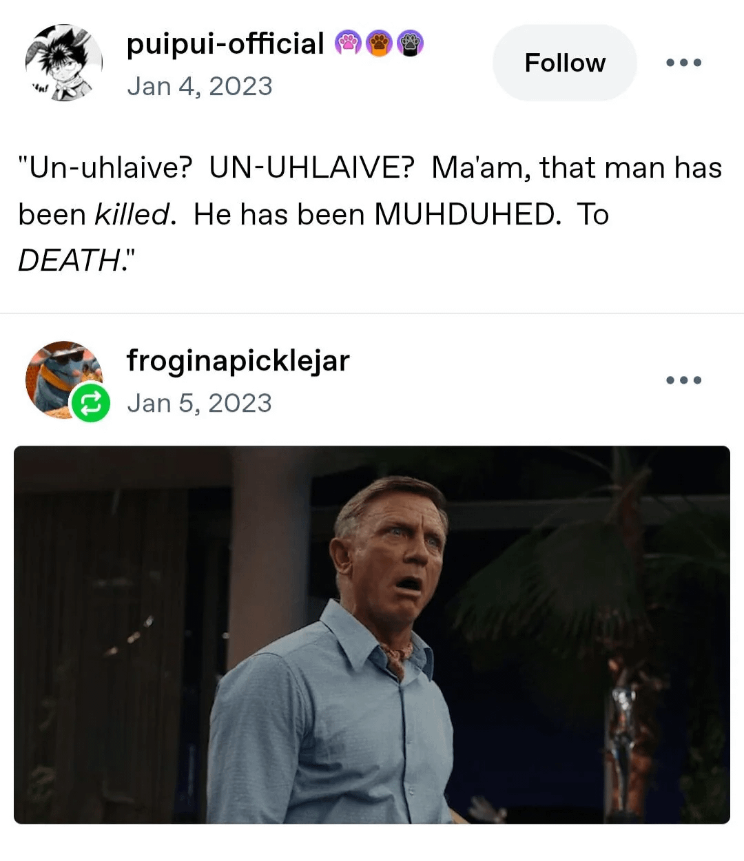 "n! puipui-official Jan 4, 2023 Follow "Un-uhlaive? UN-UHLAIVE? Ma'am, that man has been killed. He has been MUHDUHED. To DEATH." froginapicklejar Jan 5, 2023