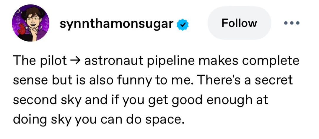 synnthamonsugar Follow The pilot astronaut pipeline makes complete sense but is also funny to me. There's a secret second sky and if you get good enough at doing sky you can do space.
