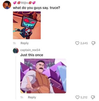 M@x what do you guys say. truce? 1h Reply captain_rex54 Just this once 3,645 Th Reply 5,212