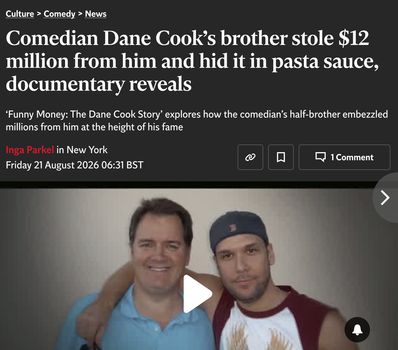 Culture > Comedy > News Comedian Dane Cook's brother stole $12 million from him and hid it in pasta sauce, documentary reveals 'Funny Money: The Dane Cook Story' explores how the comedian's half-brother embezzled millions from him at the height of his fame Inga Parkel in New York Friday 21 August 2026 06:31 BST 口 1 Comment >