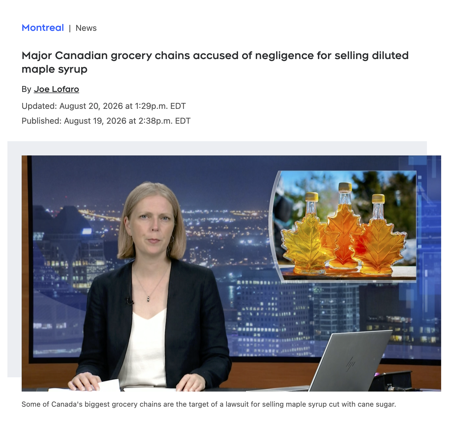 Montreal | News Major Canadian grocery chains accused of negligence for selling diluted maple syrup By Joe Lofaro Updated: August 20, 2026 at 1:29p.m. EDT Published: August 19, 2026 at 2:38p.m. EDT Some of Canada's biggest grocery chains are the target of a lawsuit for selling maple syrup cut with cane sugar.