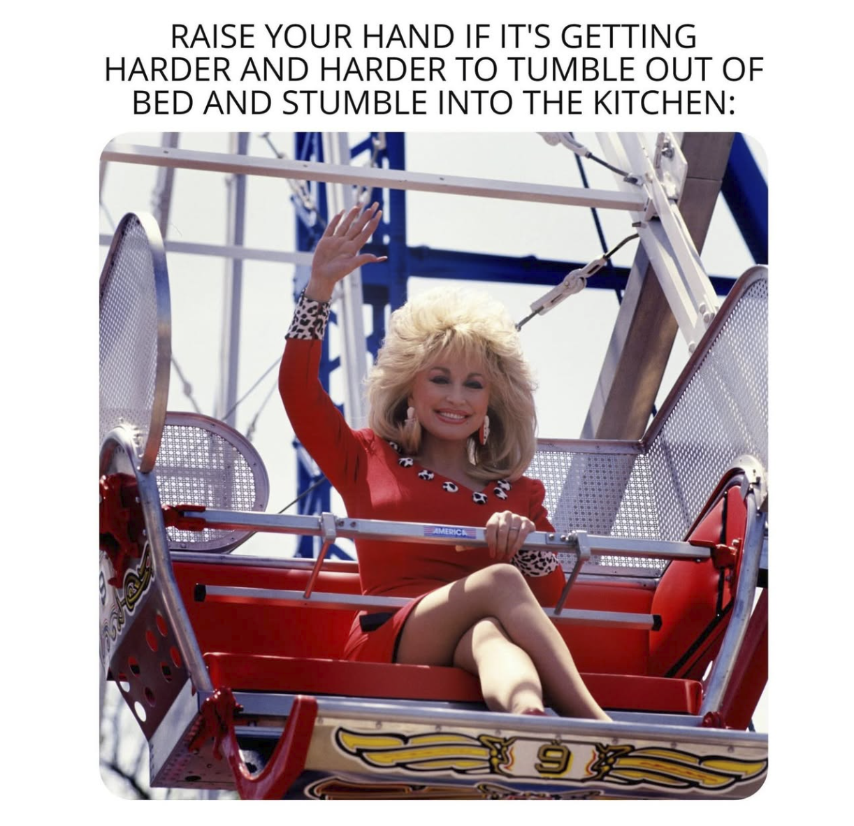 RAISE YOUR HAND IF IT'S GETTING HARDER AND HARDER TO TUMBLE OUT OF BED AND STUMBLE INTO THE KITCHEN: AMERICA