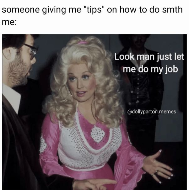 someone giving me "tips" on how to do smth me: Look man just let me do my job @dollyparton.memes