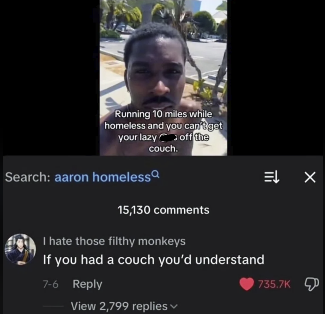 Running 10 miles while homeless and you can't get your lazy off the couch. Search: aaron homeless 15,130 comments I hate those filthy monkeys If you had a couch you'd understand 7-6 Reply View 2,799 replies = X 735.7K