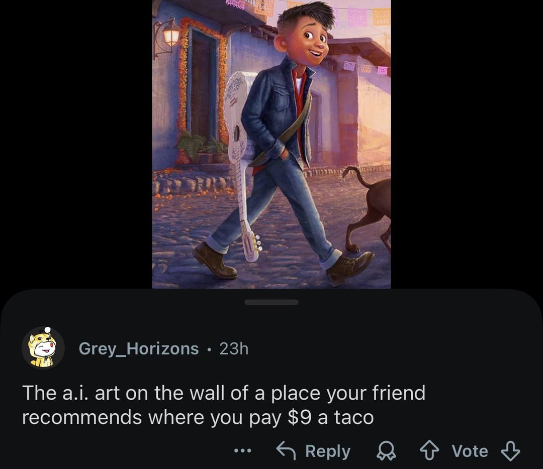 Grey_Horizons • 23h The a.i. art on the wall of a place your friend recommends where you pay $9 a taco Reply Vote