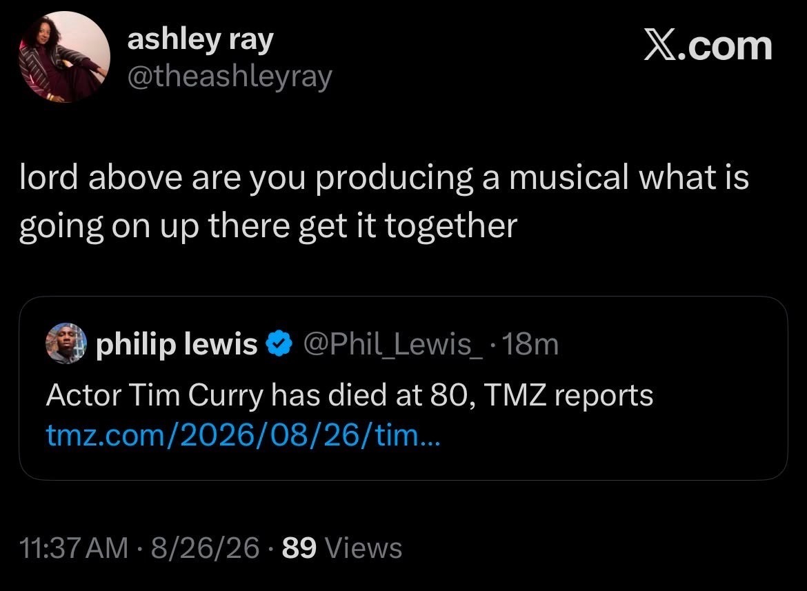 ashley ray @theashleyray X.com lord above are you producing a musical what is going on up there get it together philip lewis ❤ @Phil_Lewis_.18m Actor Tim Curry has died at 80, TMZ reports tmz.com/2026/08/26/tim... 11:37 AM - 8/26/26-89 Views