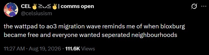 CELI comms open @celsiusism the wattpad to ao3 migration wave reminds me of when bloxburg became free and everyone wanted seperated neighbourhoods 11:27 AM • Aug 19, 2026 111.6K Views 0