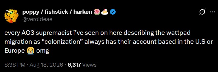 poppy/fishstick / harken @veroideae every AO3 supremacist i've seen on here describing the wattpad 10 migration as "colonization" always has their account based in the U.S or Europe omg 8:38 PM. Aug 18, 2026 6,317 Views