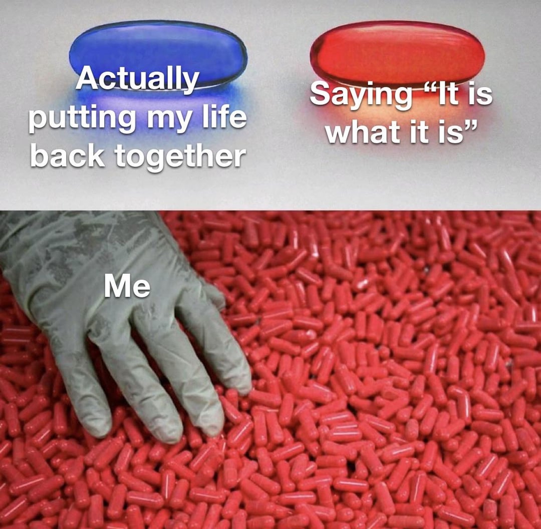 Actually putting my life back together Saying "It is what it is" Me