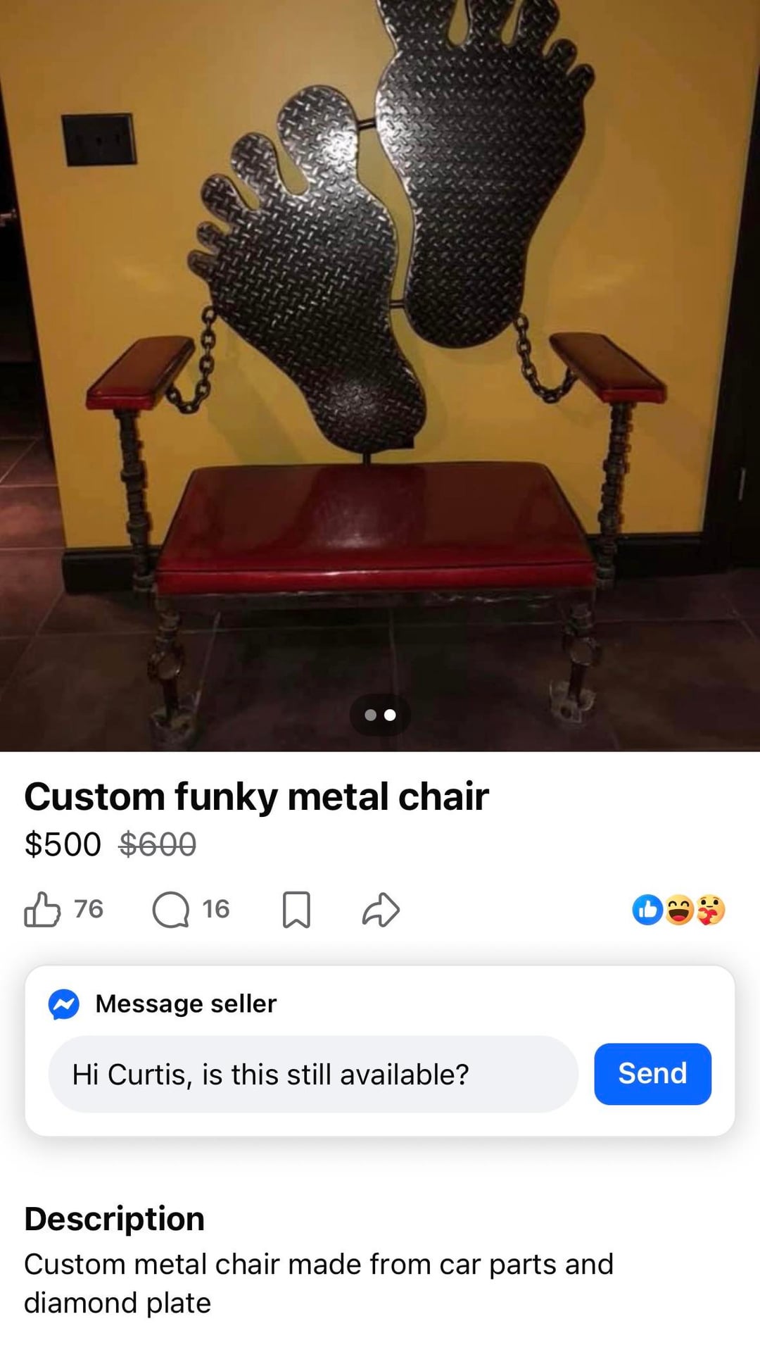 Custom funky metal chair $500 $600 ✓ 76 ☐ 16 ☐ Message seller Hi Curtis, is this still available? Send Description Custom metal chair made from car parts and diamond plate