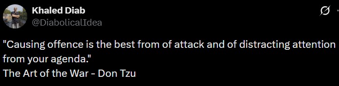 Khaled Diab @DiabolicalIdea "Causing offence is the best from of attack and of distracting attention from your agenda." The Art of the War - Don Tzu