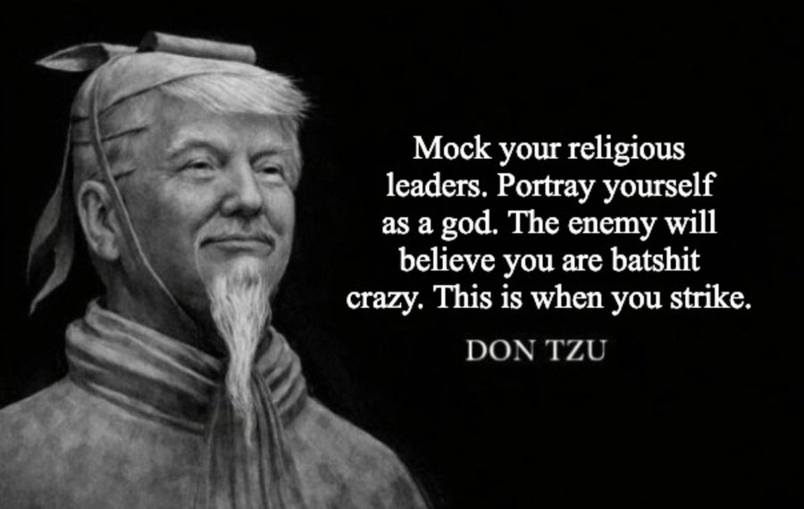 Mock your religious leaders. Portray yourself as a god. The enemy will believe you are batshit crazy. This is when you strike. DON TZU