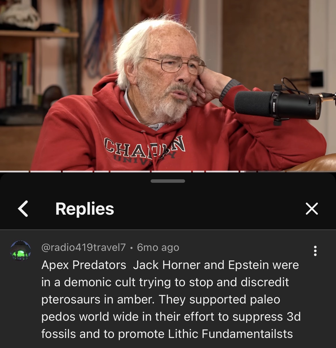 CHADEN Replies @radio419travel7 • 6mo ago Apex Predators Jack Horner and Epstein were in a demonic cult trying to stop and discredit pterosaurs in amber. They supported paleo pedos world wide in their effort to suppress 3d fossils and to promote Lithic Fundamentailsts ✓