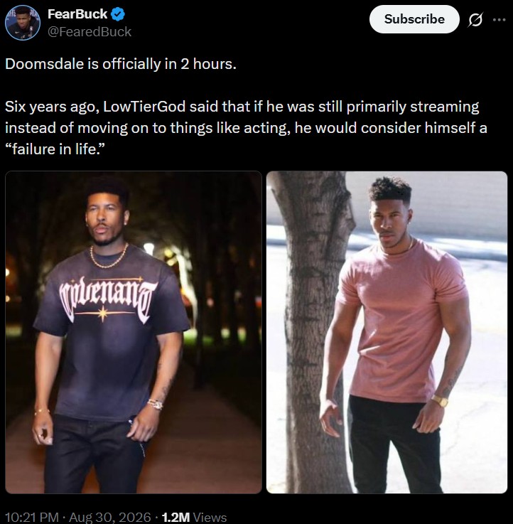 FearBuck✔ @FearedBuck Doomsdale is officially in 2 hours. Subscribe Six years ago, LowTierGod said that if he was still primarily streaming instead of moving on to things like acting, he would consider himself a "failure in life." Vienang 10:21 PM Aug 30, 2026 1.2M Views