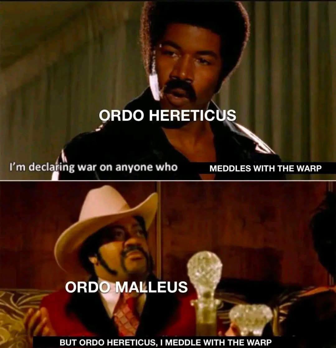 ORDO HERETICUS I'm declaring war on anyone who MEDDLES WITH THE WARP ORDO MALLEUS BUT ORDO HERETICUS, I MEDDLE WITH THE WARP