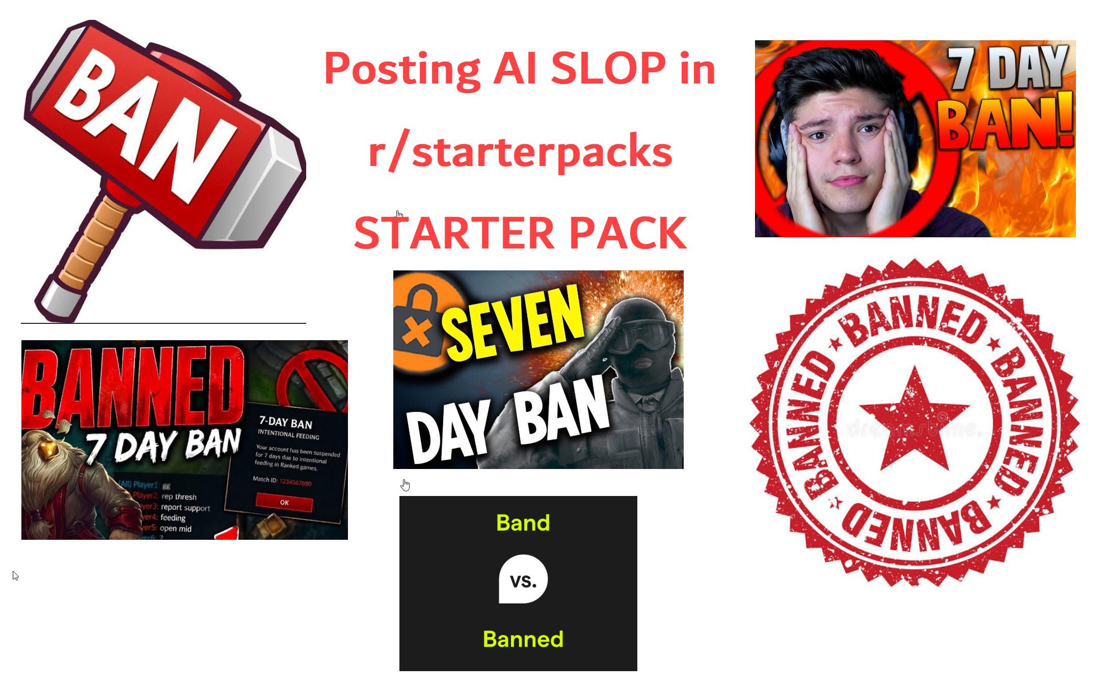 h BAN BANNED Ở 7 DAY BAN All) Player1: B Player 2. rep thresh yer3: report support yer4: feeding Ver5: open mid 7-DAY BAN INTENTIONAL FEEDING Posting AI SLOP in Your account has been suspended for 7 days due to intentional feeding in Ranked games. Match ID: 1234567890 OK r/starterpacks STARTER PACK SEVEN DAY BAN Band BANNED 7 DAY BAN! BANNED BANNED VS. Banned