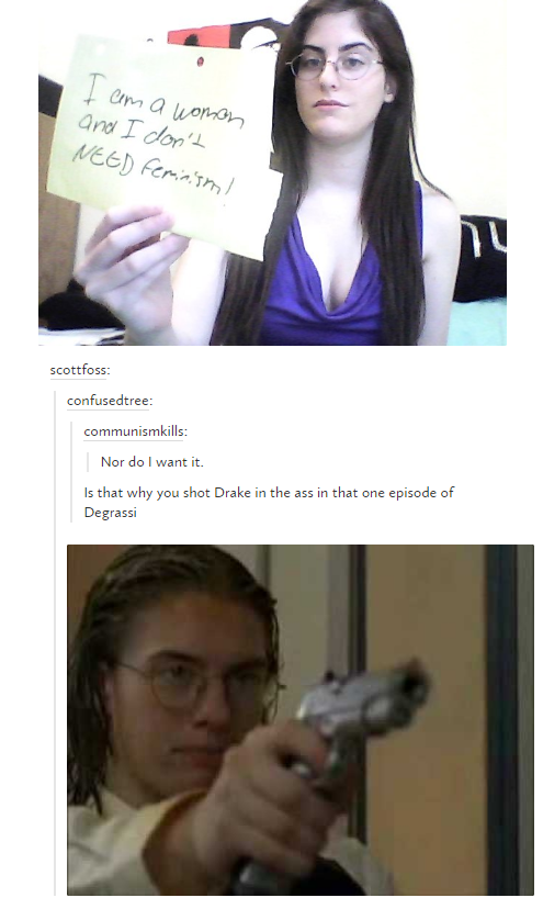 I am a woman and I don't NEED Feminism scottfoss: confusedtree: communismkills: Nor do I want it. Is that why you shot Drake in the ass in that one episode of Degrassi